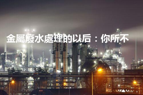 金屬廢水處理的以后：你所不明白的環(huán)保新技術(shù)！